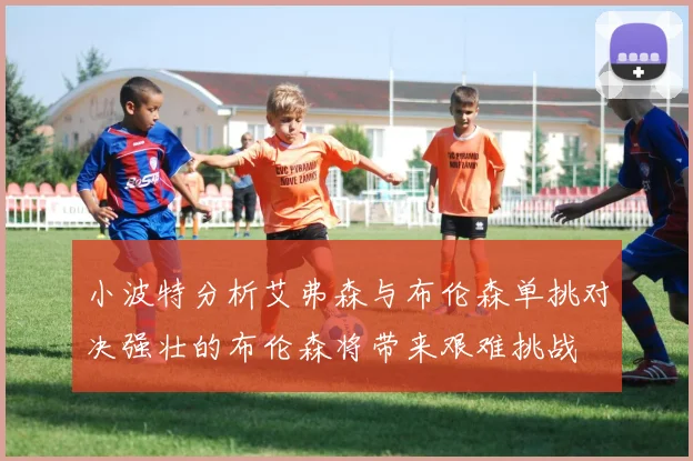 小波特分析艾弗森与布伦森单挑对决强壮的布伦森将带来艰难挑战