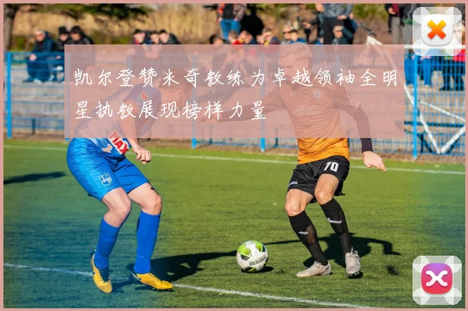 凯尔登赞米奇教练为卓越领袖全明星执教展现榜样力量
