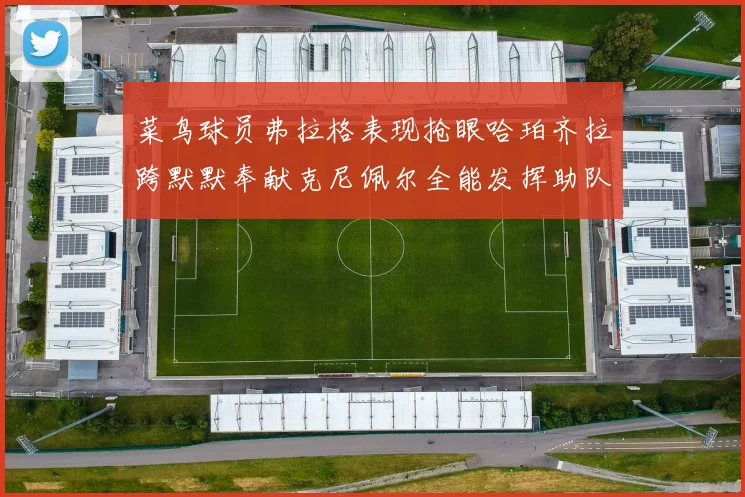 菜鸟球员弗拉格表现抢眼哈珀齐拉跨默默奉献克尼佩尔全能发挥助队取胜