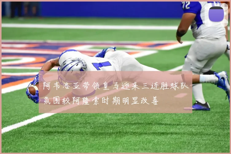 阿韦洛亚带领皇马迎来三连胜球队氛围较阿隆索时期明显改善
