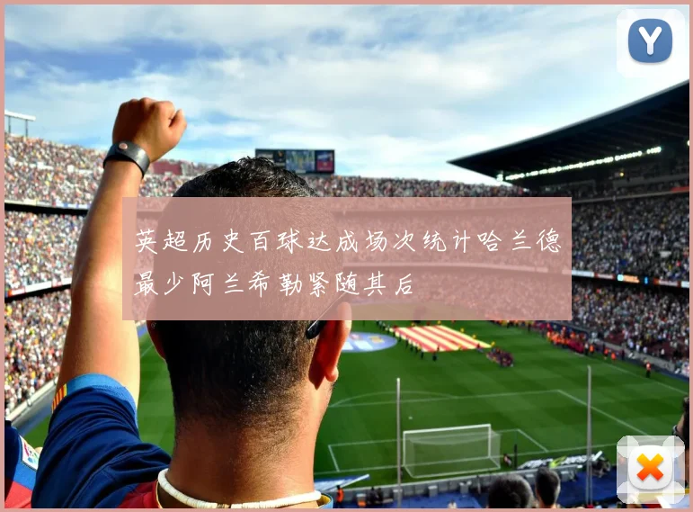 英超历史百球达成场次统计哈兰德最少阿兰希勒紧随其后