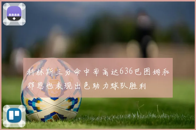 科林斯三分命中率高达636巴图姆和邓恩也表现出色助力球队胜利