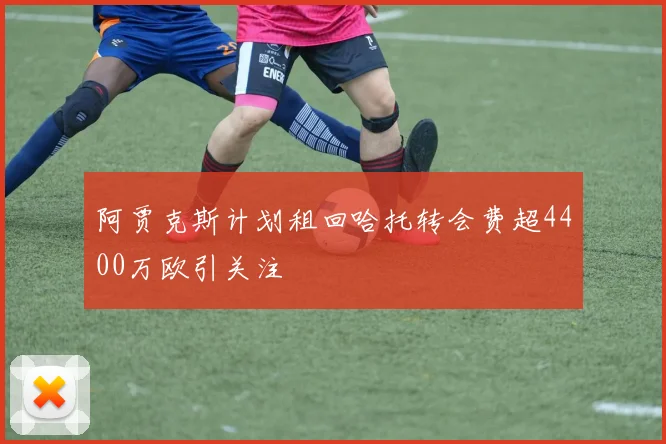 阿贾克斯计划租回哈托转会费超4400万欧引关注