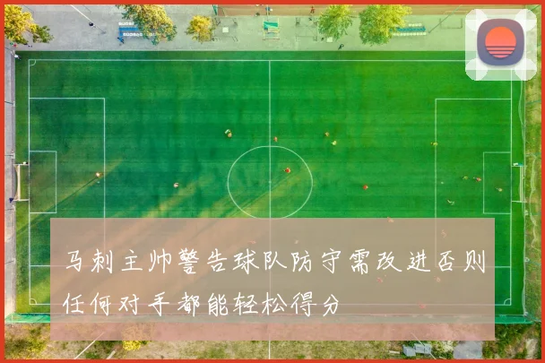马刺主帅警告球队防守需改进否则任何对手都能轻松得分