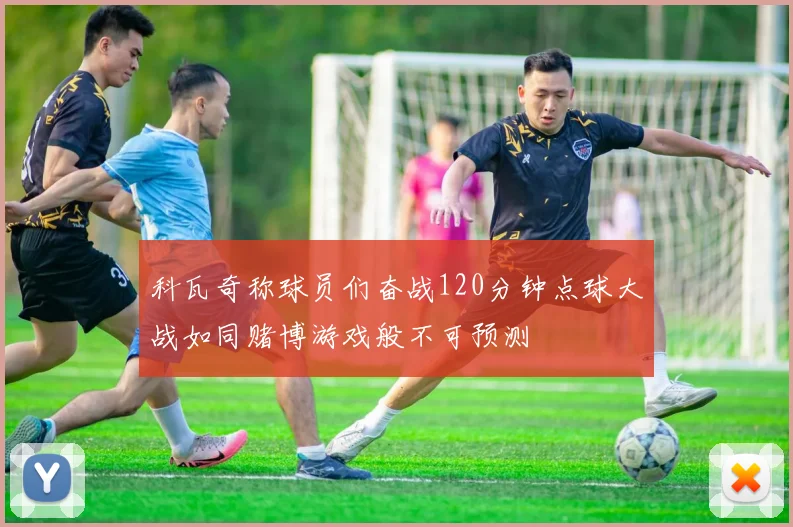 科瓦奇称球员们奋战120分钟点球大战如同赌博游戏般不可预测